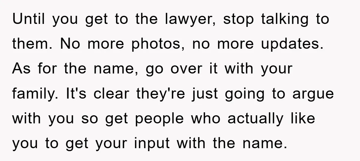 Until you get to the lawyer, stop talking to them. No more photos, no more updates. As for the name, go over it with your family. It's clear they're just...