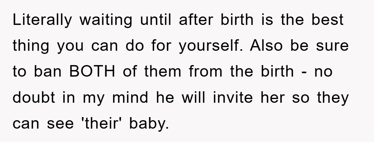 Literally waiting until after birth is the best thing you can do for yourself. Also be sure to ban BOTH of them from the birth - no doubt in my...