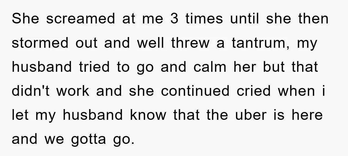 She screamed at me 3 times until she then stormed out and well threw a tantrum, my husband tried to go and calm her but that didn't work and she...