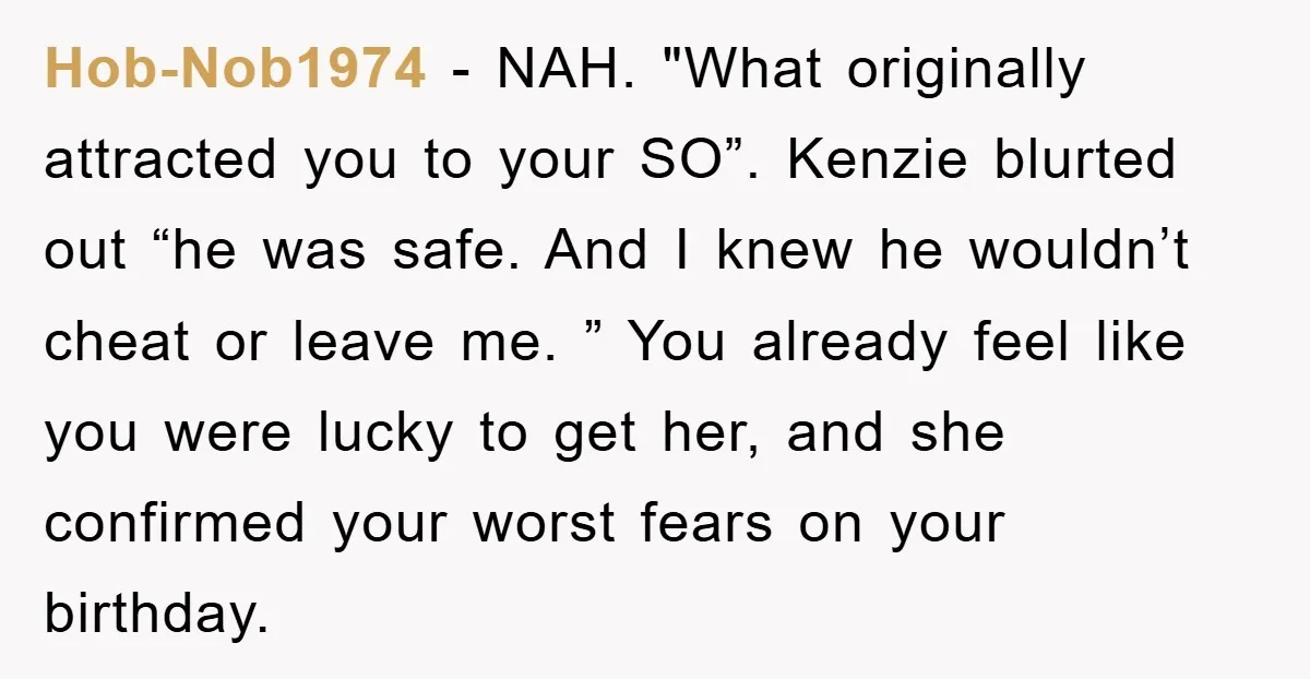 Hob-Nob1974 − NAH. "What originally attracted you to your SO”. Kenzie blurted out “he was safe. And I knew he wouldn’t cheat or leave me. ” You already feel like...
