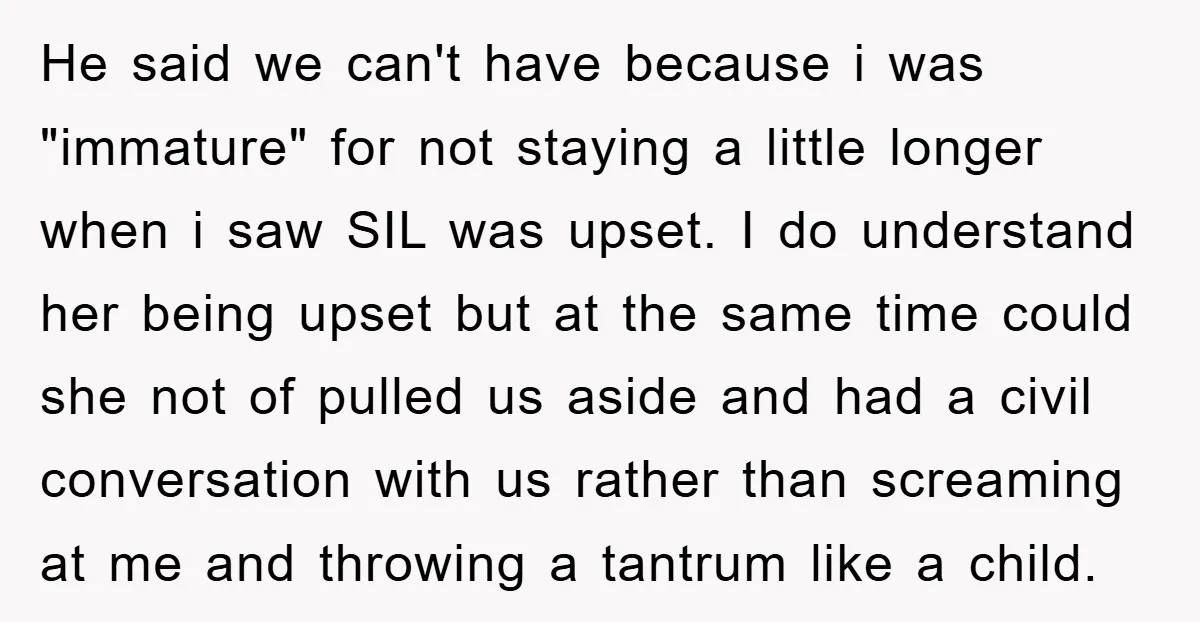 He said we can't have because i was "immature" for not staying a little longer when i saw SIL was upset. I do understand her being upset but at the...