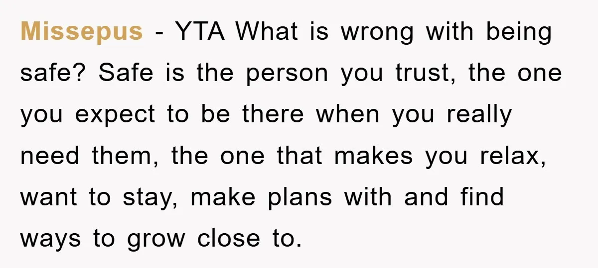 Missepus − YTA What is wrong with being safe? Safe is the person you trust, the one you expect to be there when you really need them, the one that...