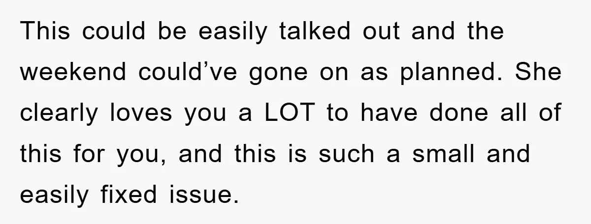 This could be easily talked out and the weekend could’ve gone on as planned. She clearly loves you a LOT to have done all of this for you, and this...