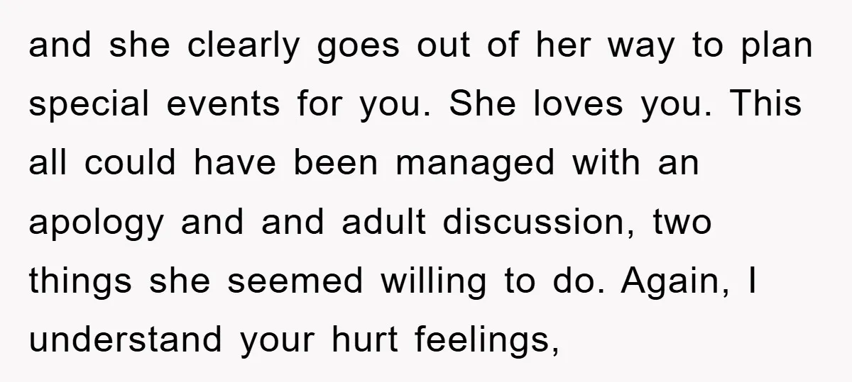 and she clearly goes out of her way to plan special events for you. She loves you. This all could have been managed with an apology and and adult discussion,...