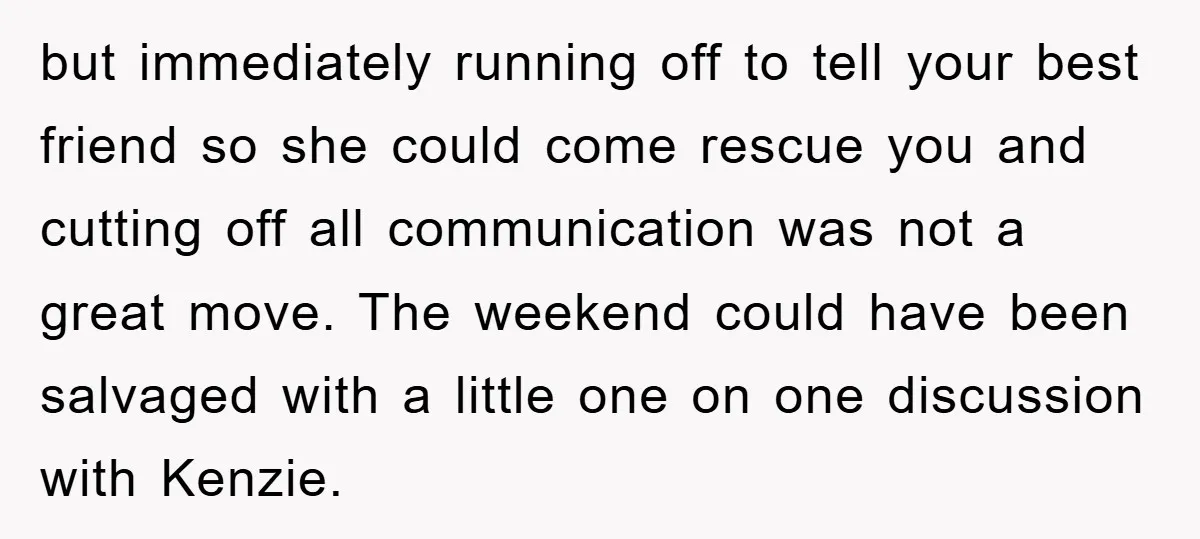 but immediately running off to tell your best friend so she could come rescue you and cutting off all communication was not a great move. The weekend could have been...