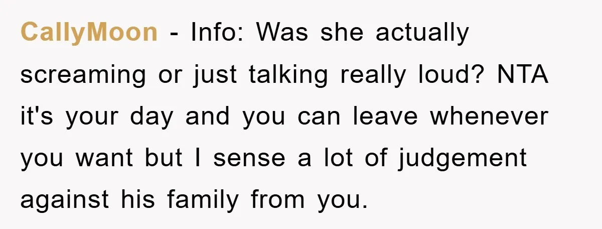 CallyMoon − Info: Was she actually screaming or just talking really loud? NTA it's your day and you can leave whenever you want but I sense a lot of judgement...
