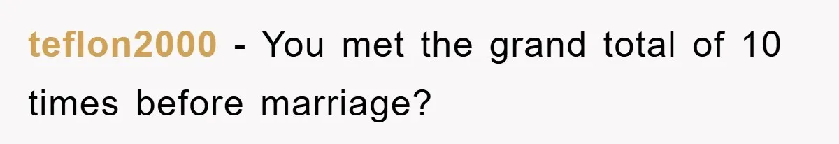 teflon2000 − You met the grand total of 10 times before marriage?