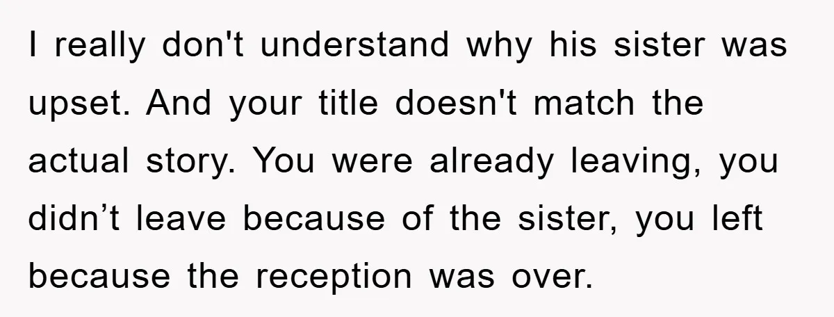 I really don't understand why his sister was upset. And your title doesn't match the actual story. You were already leaving, you didn’t leave because of the sister, you left...