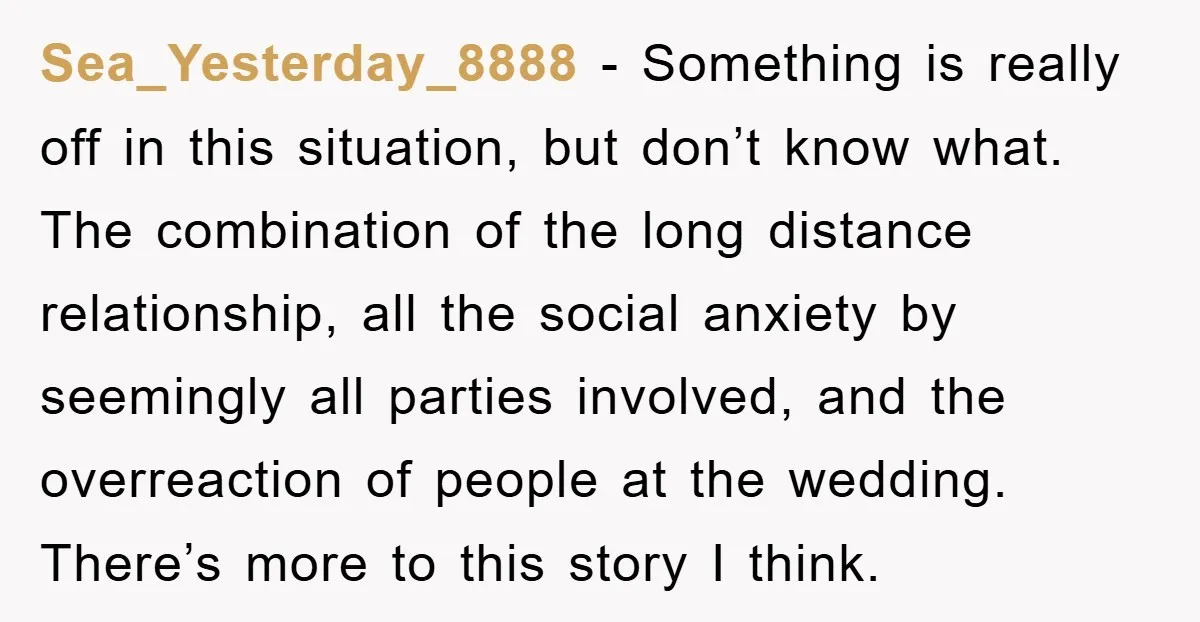Sea_Yesterday_8888 − Something is really off in this situation, but don’t know what. The combination of the long distance relationship, all the social anxiety by seemingly all parties involved, and...