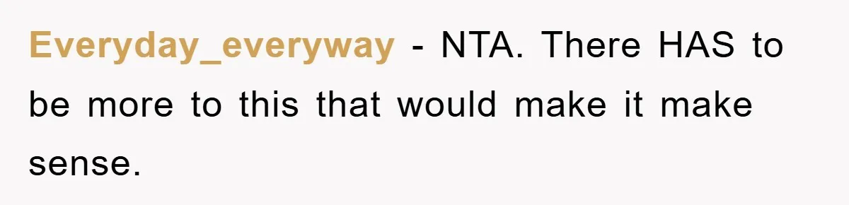 Everyday_everyway − NTA. There HAS to be more to this that would make it make sense.
