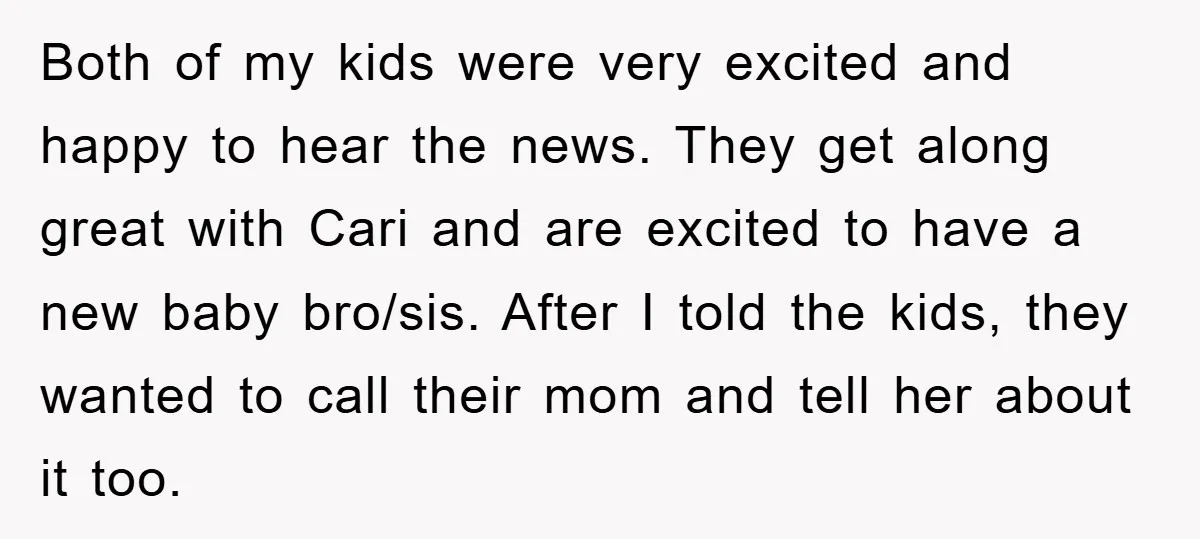 Both of my kids were very excited and happy to hear the news. They get along great with Cari and are excited to have a new baby bro/sis. After I...