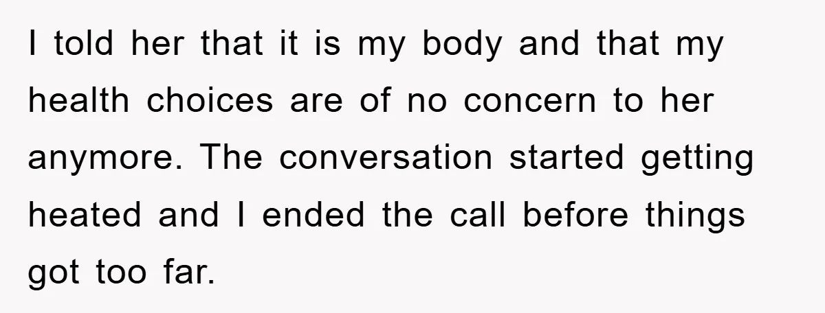 I told her that it is my body and that my health choices are of no concern to her anymore. The conversation started getting heated and I ended the call...
