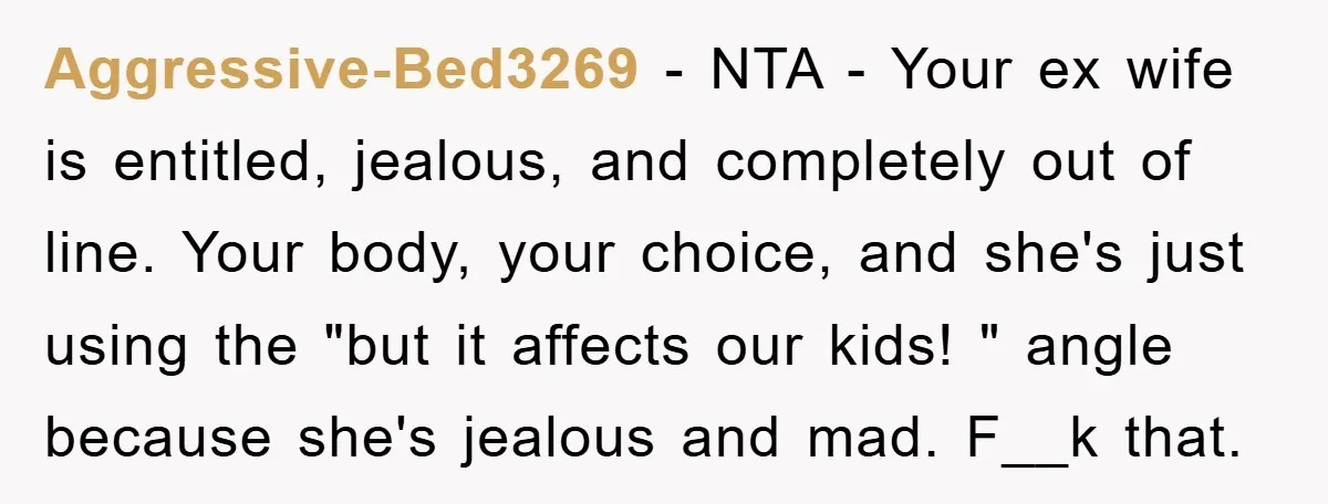 Aggressive-Bed3269 − NTA - Your ex wife is entitled, jealous, and completely out of line. Your body, your choice, and she's just using the "but it affects our kids! "...