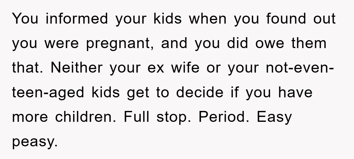 You informed your kids when you found out you were pregnant, and you did owe them that. Neither your ex wife or your not-even-teen-aged kids get to decide if you...