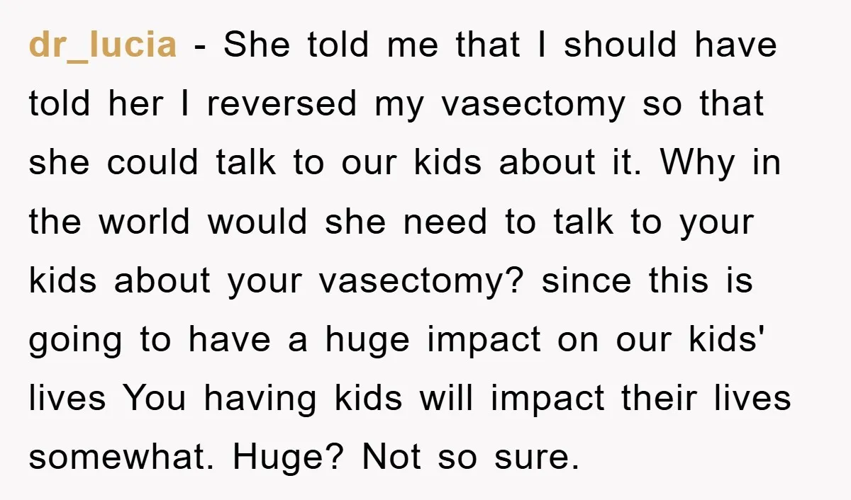 dr_lucia − She told me that I should have told her I reversed my vasectomy so that she could talk to our kids about it. Why in the world would...