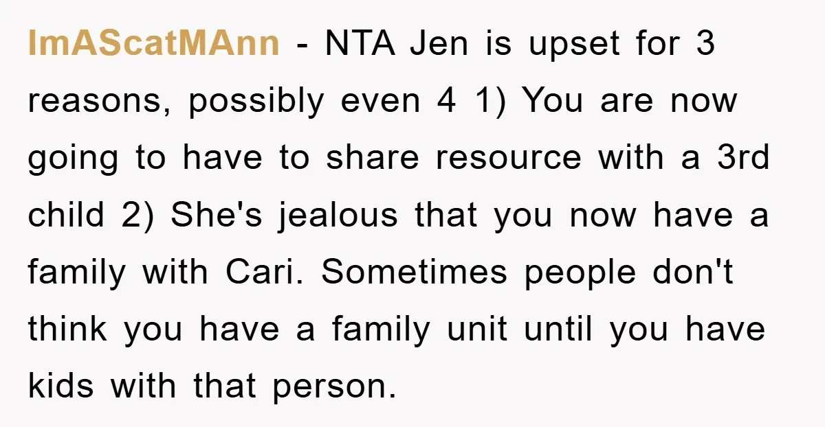 ImAScatMAnn − NTA Jen is upset for 3 reasons, possibly even 4 1) You are now going to have to share resource with a 3rd child 2) She's jealous that...