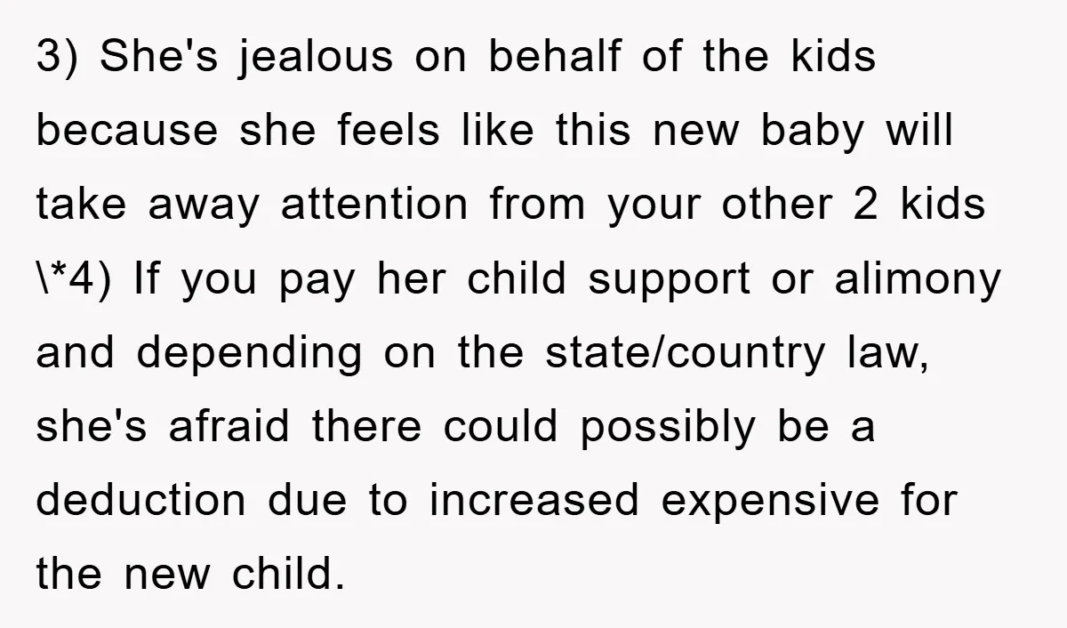 3) She's jealous on behalf of the kids because she feels like this new baby will take away attention from your other 2 kids \*4) If you pay her child...