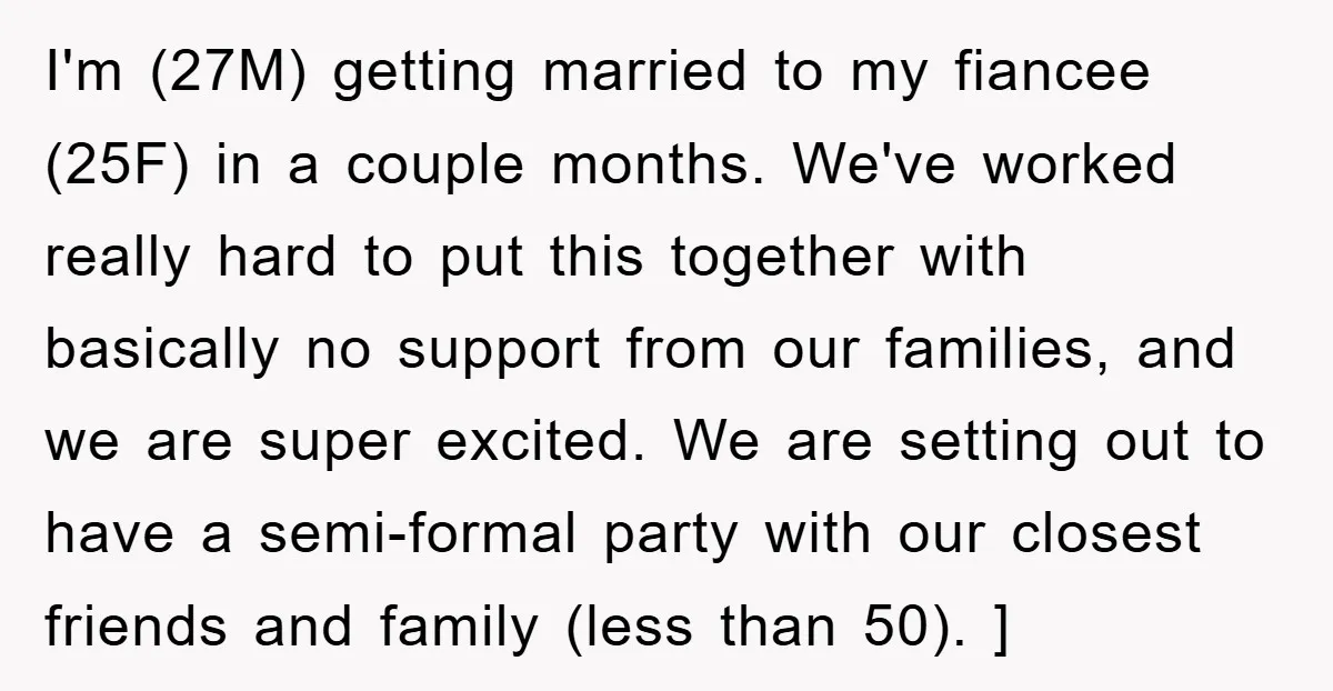 I'm (27M) getting married to my fiancee (25F) in a couple months. We've worked really hard to put this together with basically no support from our families, and we are...