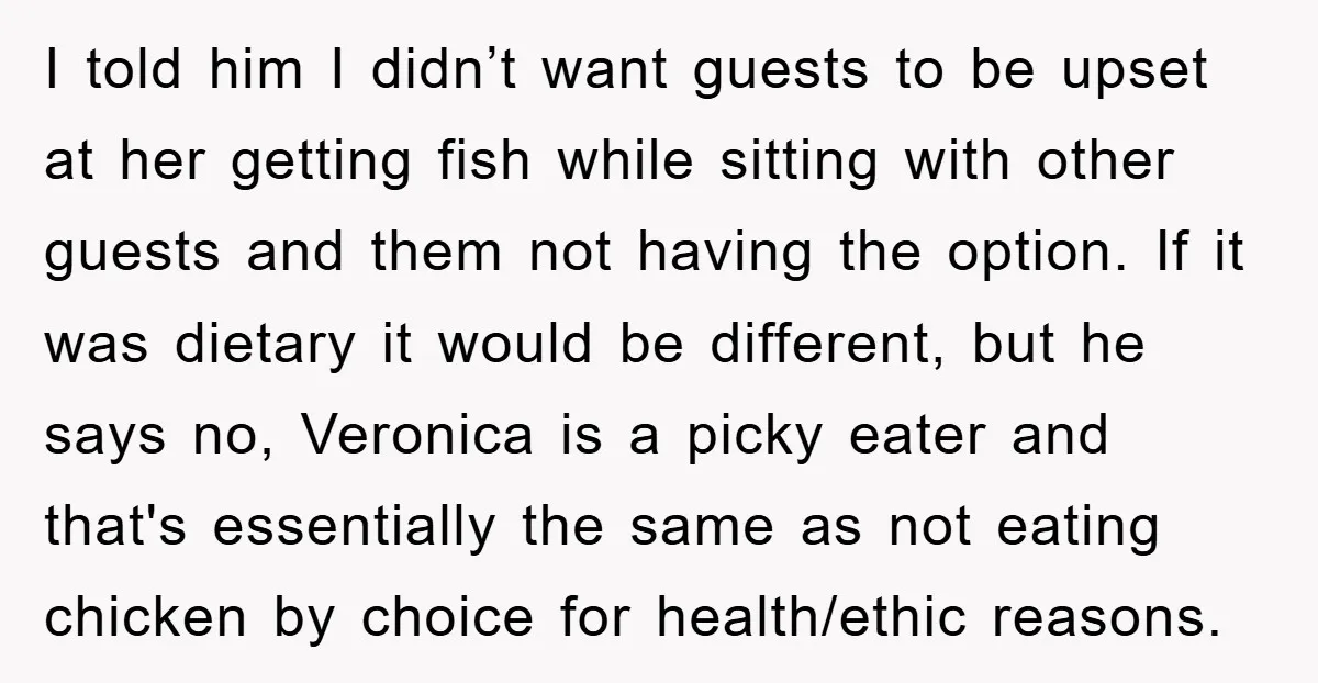 I told him I didn’t want guests to be upset at her getting fish while sitting with other guests and them not having the option. If it was dietary it...