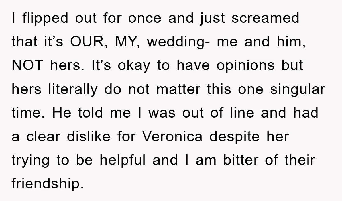 I flipped out for once and just screamed that it’s OUR, MY, wedding- me and him, NOT hers. It's okay to have opinions but hers literally do not matter this...