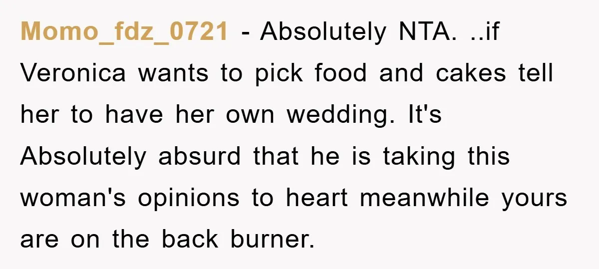 Momo_fdz_0721 − Absolutely NTA. ..if Veronica wants to pick food and cakes tell her to have her own wedding. It's Absolutely absurd that he is taking this woman's opinions to...