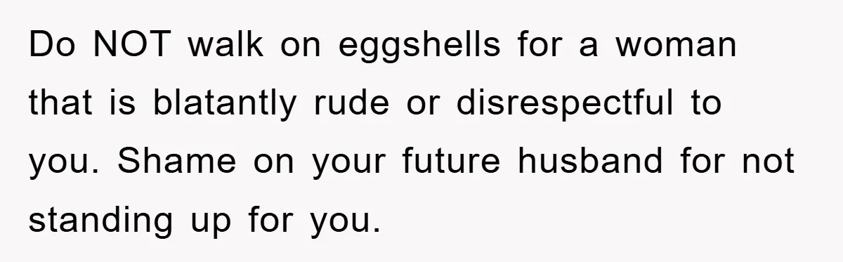 Do NOT walk on eggshells for a woman that is blatantly rude or disrespectful to you. Shame on your future husband for not standing up for you.