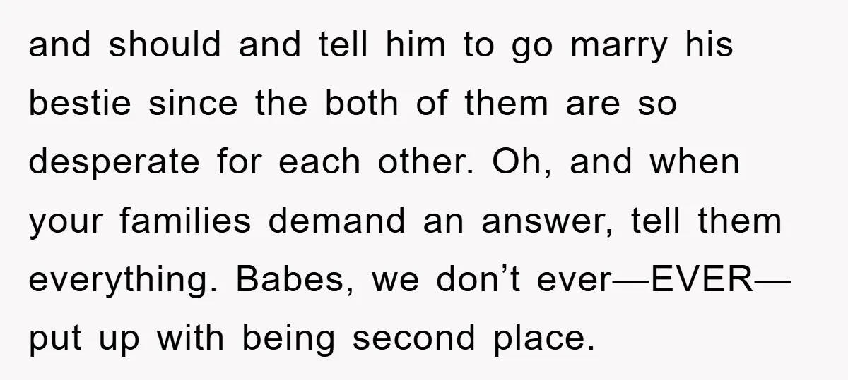 and should and tell him to go marry his bestie since the both of them are so desperate for each other. Oh, and when your families demand an answer, tell...