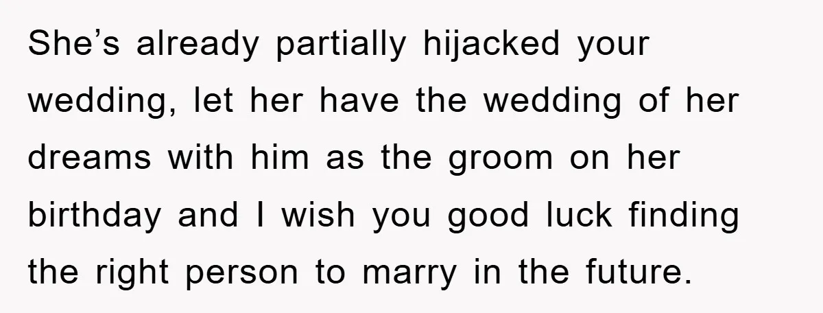 She’s already partially hijacked your wedding, let her have the wedding of her dreams with him as the groom on her birthday and I wish you good luck finding the...