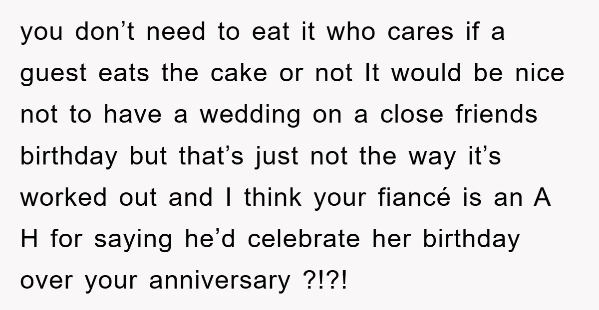 you don’t need to eat it who cares if a guest eats the cake or not It would be nice not to have a wedding on a close friends birthday...