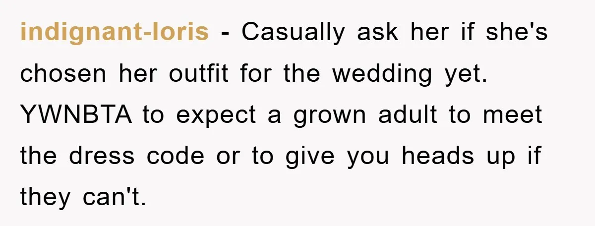 indignant-loris − Casually ask her if she's chosen her outfit for the wedding yet. YWNBTA to expect a grown adult to meet the dress code or to give you heads...