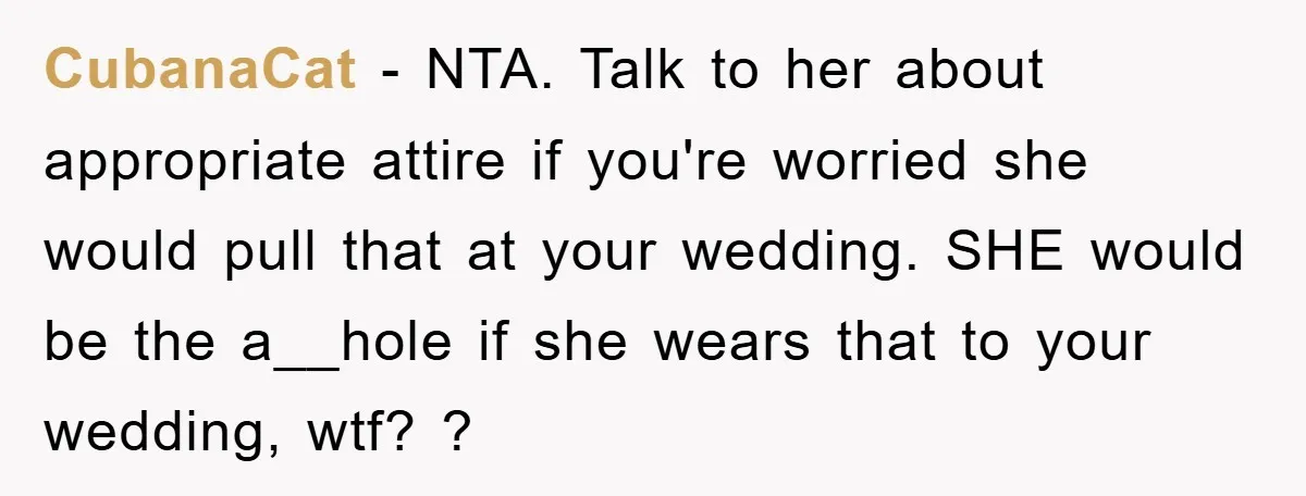 CubanaCat − NTA. Talk to her about appropriate attire if you're worried she would pull that at your wedding. SHE would be the a__hole if she wears that to your...