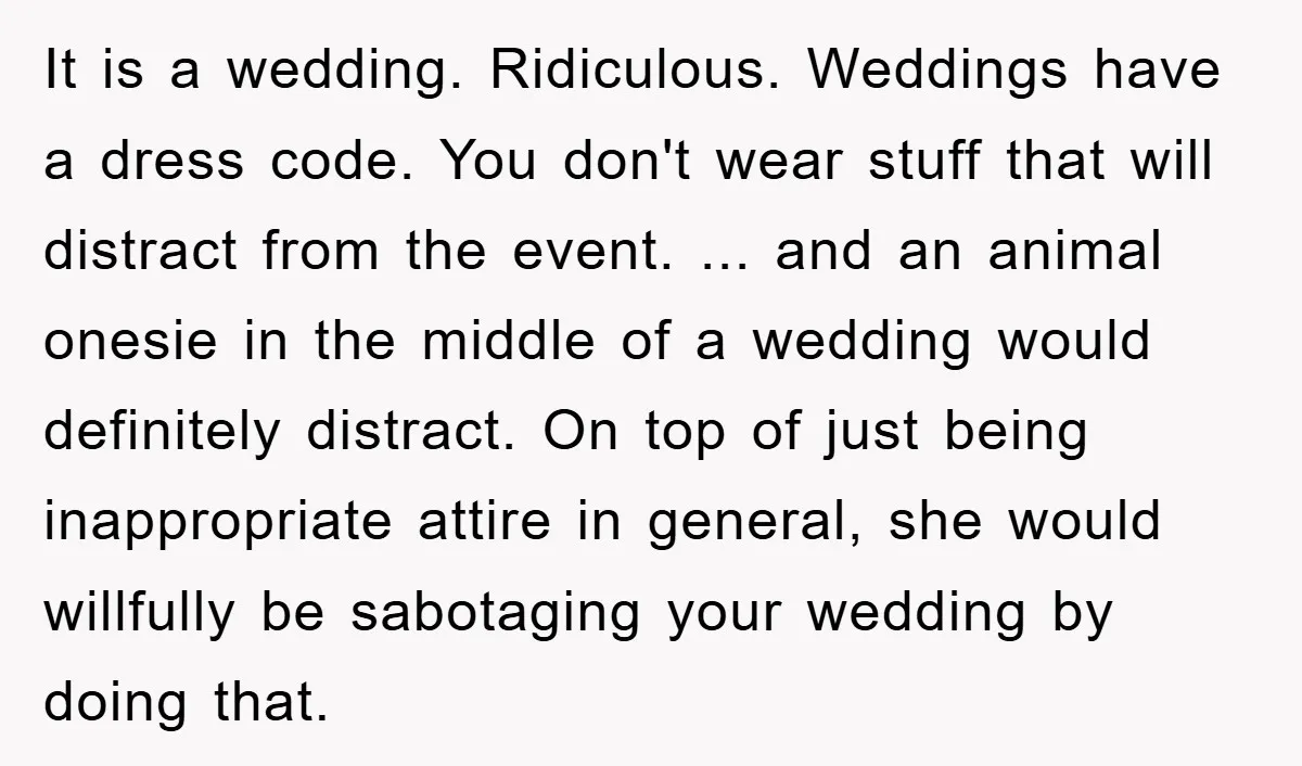 It is a wedding. Ridiculous. Weddings have a dress code. You don't wear stuff that will distract from the event. ... and an animal onesie in the middle of a...