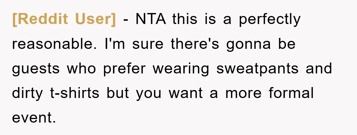 [Reddit User] − NTA this is a perfectly reasonable. I'm sure there's gonna be guests who prefer wearing sweatpants and dirty t-shirts but you want a more formal event.