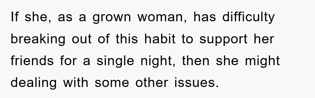 If she, as a grown woman, has difficulty breaking out of this habit to support her friends for a single night, then she might dealing with some other issues.
