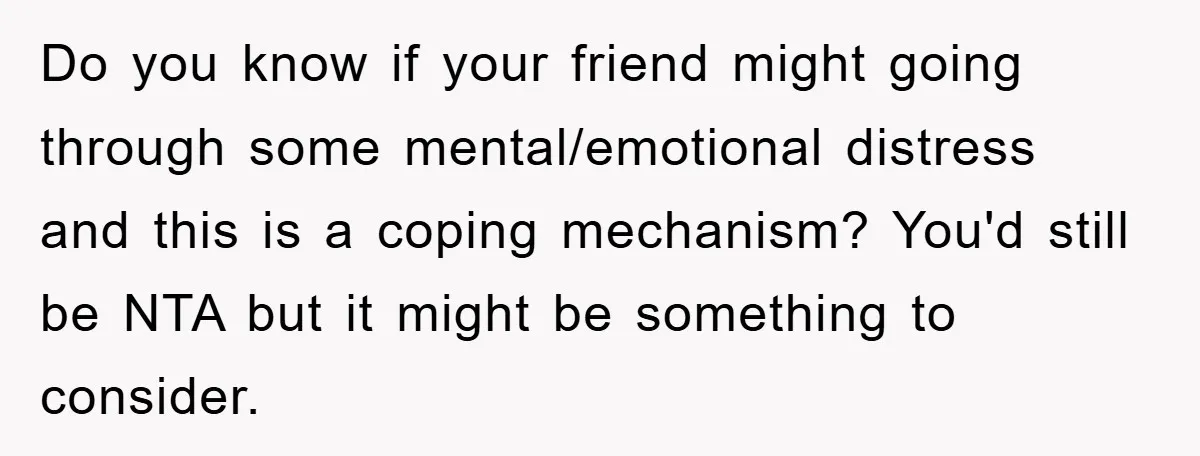 Do you know if your friend might going through some mental/emotional distress and this is a coping mechanism? You'd still be NTA but it might be something to consider.