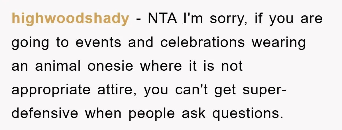 highwoodshady − NTA I'm sorry, if you are going to events and celebrations wearing an animal onesie where it is not appropriate attire, you can't get super-defensive when people ask...