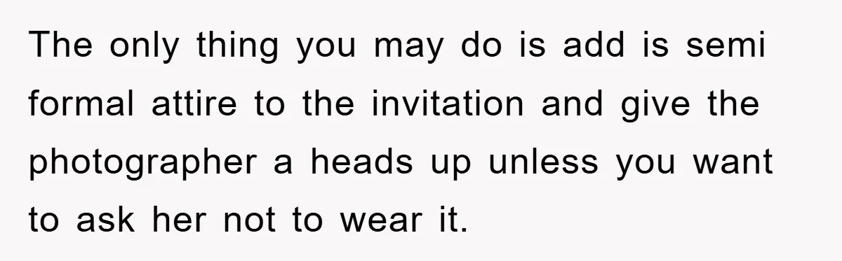 The only thing you may do is add is semi formal attire to the invitation and give the photographer a heads up unless you want to ask her not to...