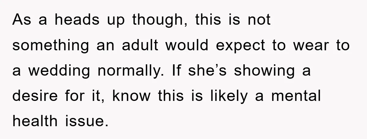 As a heads up though, this is not something an adult would expect to wear to a wedding normally. If she’s showing a desire for it, know this is likely...