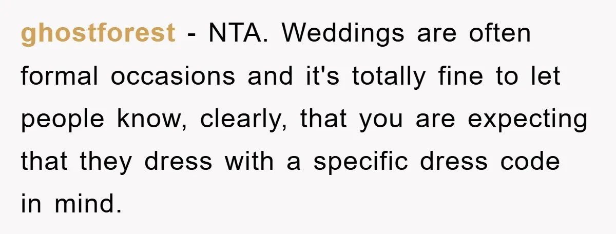 ghostforest − NTA. Weddings are often formal occasions and it's totally fine to let people know, clearly, that you are expecting that they dress with a specific dress code in...