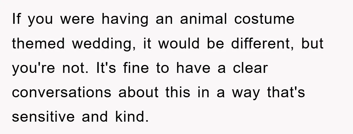 If you were having an animal costume themed wedding, it would be different, but you're not. It's fine to have a clear conversations about this in a way that's sensitive...