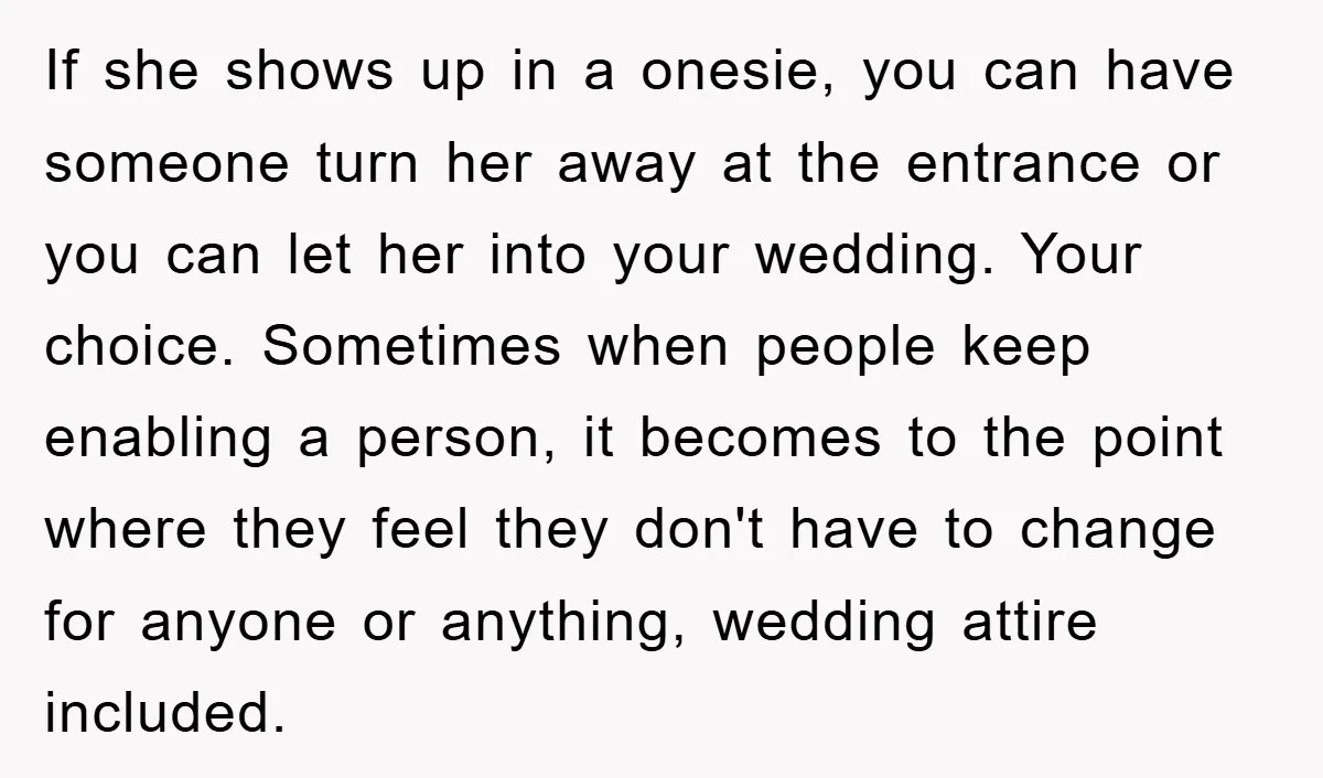 If she shows up in a onesie, you can have someone turn her away at the entrance or you can let her into your wedding. Your choice. Sometimes when people...
