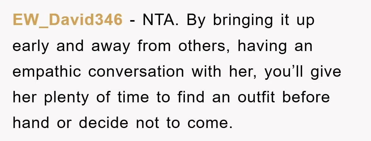 EW_David346 − NTA. By bringing it up early and away from others, having an empathic conversation with her, you’ll give her plenty of time to find an outfit before hand...