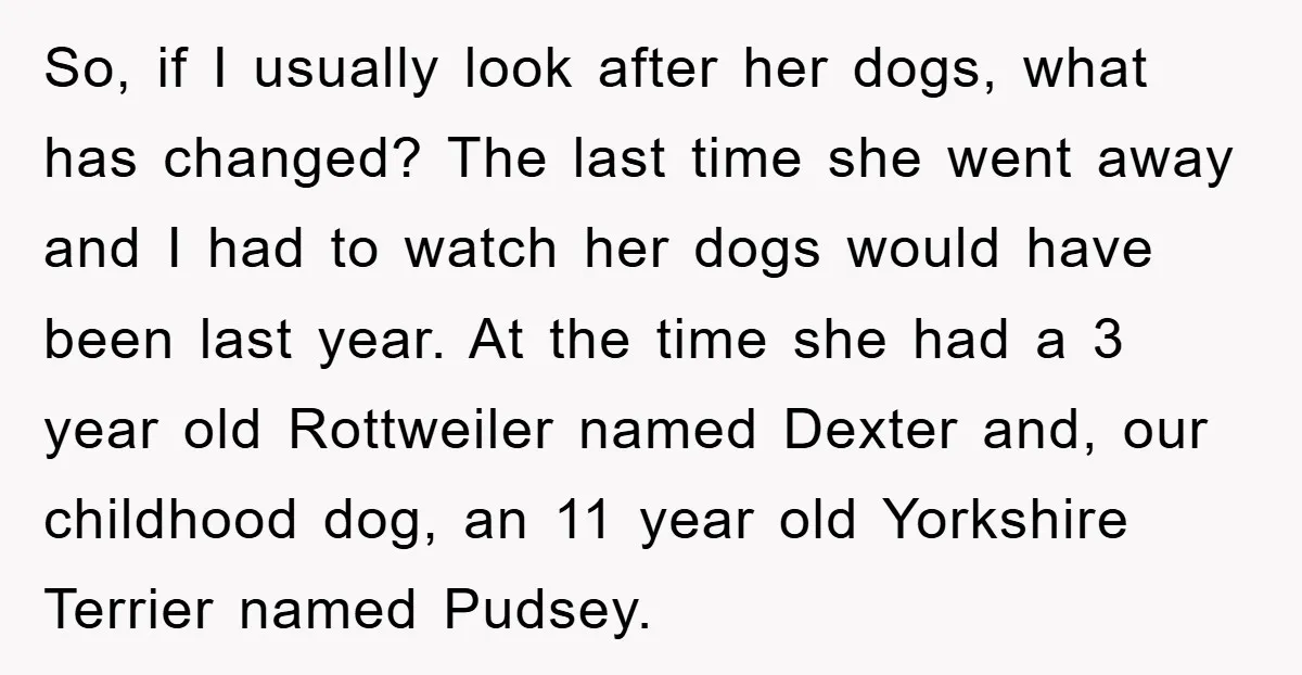 So, if I usually look after her dogs, what has changed? The last time she went away and I had to watch her dogs would have been last year. At...