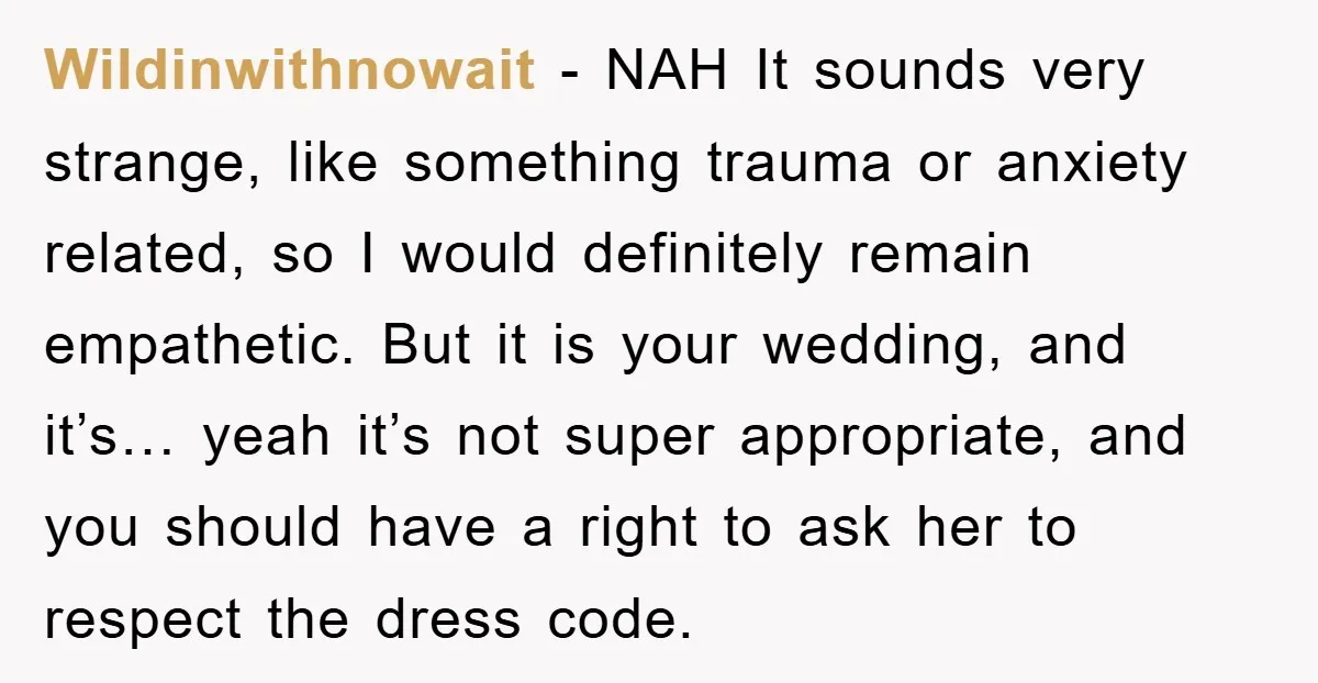Wildinwithnowait − NAH It sounds very strange, like something trauma or anxiety related, so I would definitely remain empathetic. But it is your wedding, and it’s… yeah it’s not super...