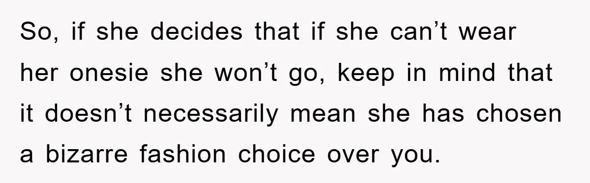 So, if she decides that if she can’t wear her onesie she won’t go, keep in mind that it doesn’t necessarily mean she has chosen a bizarre fashion choice over...