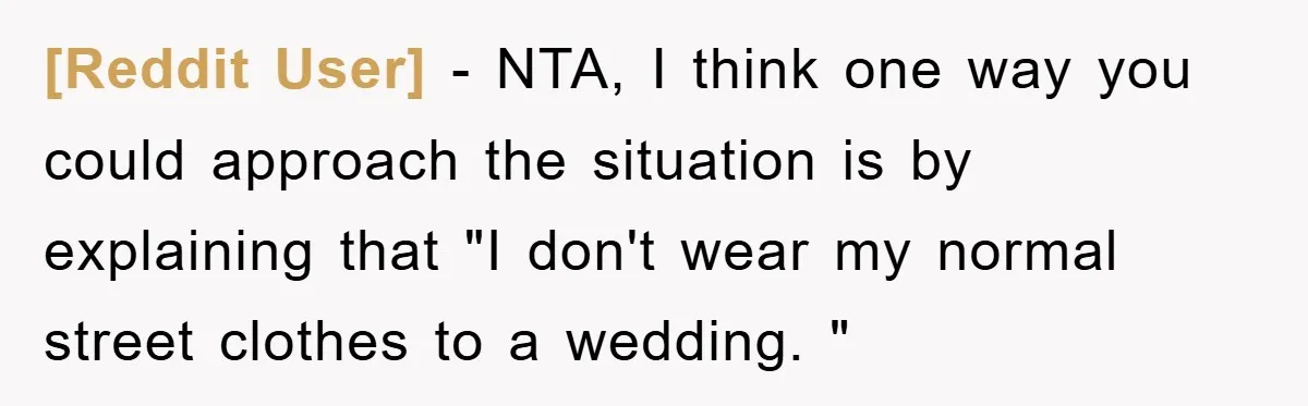 [Reddit User] − NTA, I think one way you could approach the situation is by explaining that "I don't wear my normal street clothes to a wedding. "