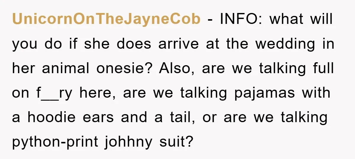 UnicornOnTheJayneCob − INFO: what will you do if she does arrive at the wedding in her animal onesie? Also, are we talking full on f__ry here, are we talking pajamas...