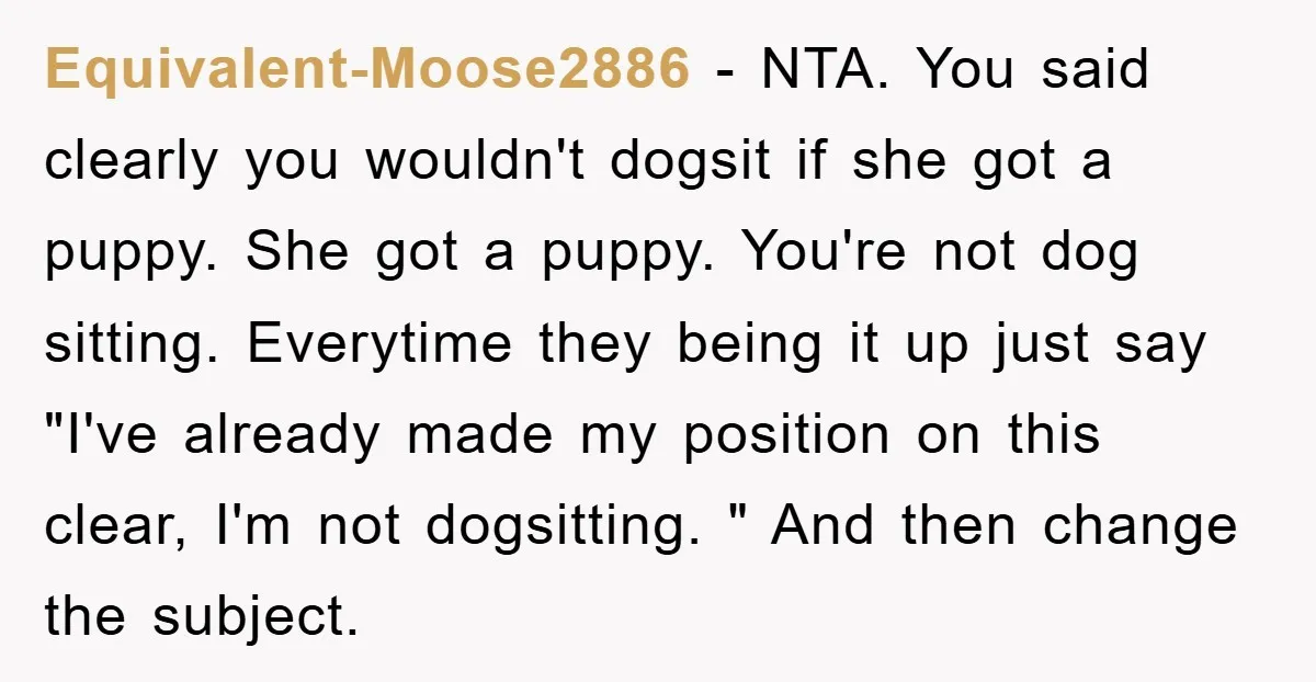 Equivalent-Moose2886 − NTA. You said clearly you wouldn't dogsit if she got a puppy. She got a puppy. You're not dog sitting. Everytime they being it up just say "I've...