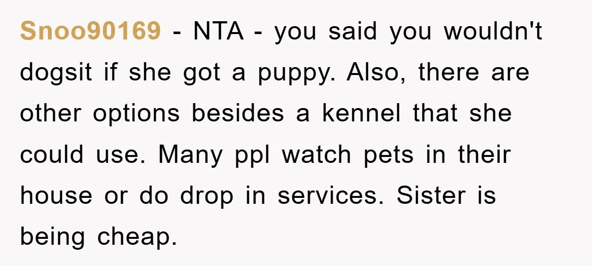 Snoo90169 − NTA - you said you wouldn't dogsit if she got a puppy. Also, there are other options besides a kennel that she could use. Many ppl watch pets...