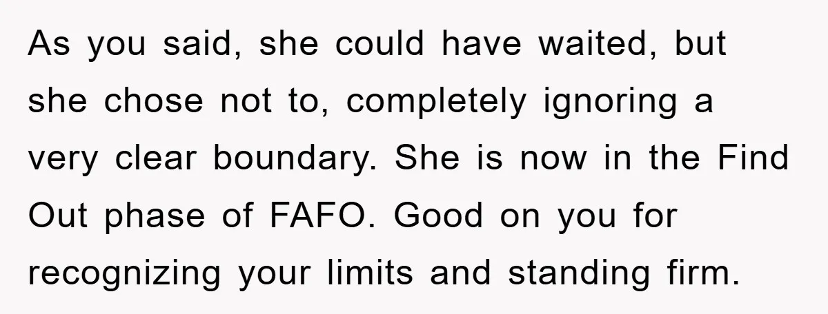 As you said, she could have waited, but she chose not to, completely ignoring a very clear boundary. She is now in the Find Out phase of FAFO. Good on...